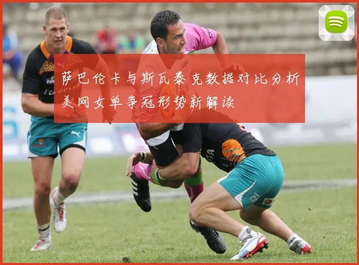 萨巴伦卡与斯瓦泰克数据对比分析美网女单争冠形势新解读