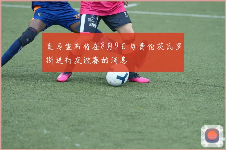 皇马宣布将在8月9日与费伦茨瓦罗斯进行友谊赛的消息