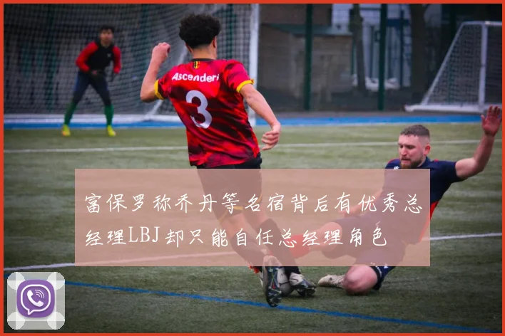 富保罗称乔丹等名宿背后有优秀总经理LBJ却只能自任总经理角色