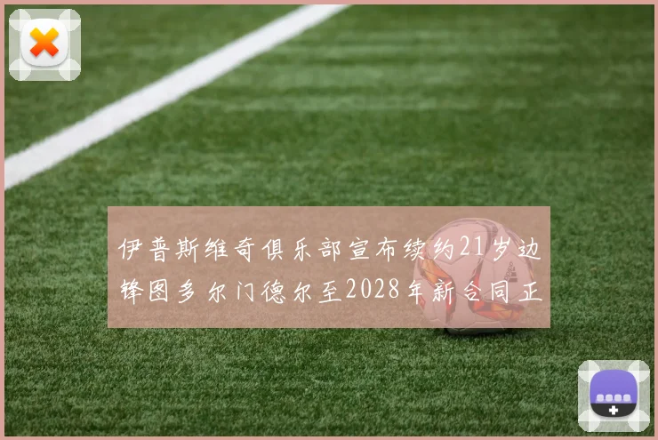 伊普斯维奇俱乐部宣布续约21岁边锋图多尔门德尔至2028年新合同正式生效