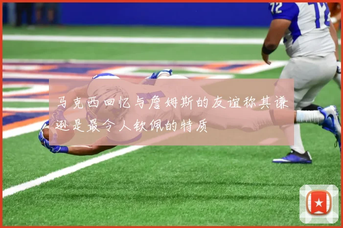 马克西回忆与詹姆斯的友谊称其谦逊是最令人钦佩的特质