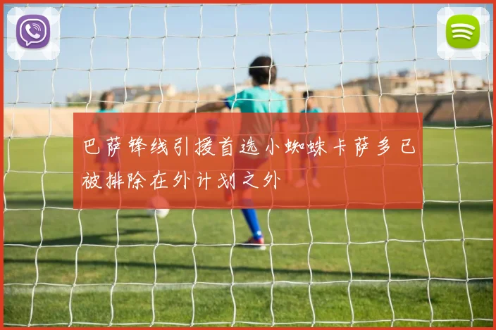 巴萨锋线引援首选小蜘蛛卡萨多已被排除在外计划之外