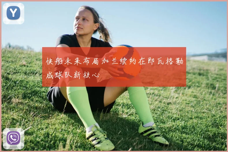 快船未来布局加兰续约在即瓦格勒成球队新核心