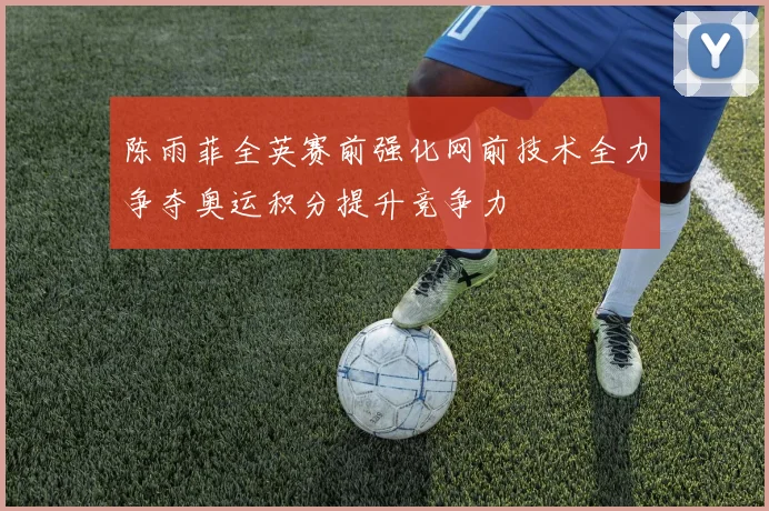 陈雨菲全英赛前强化网前技术全力争夺奥运积分提升竞争力