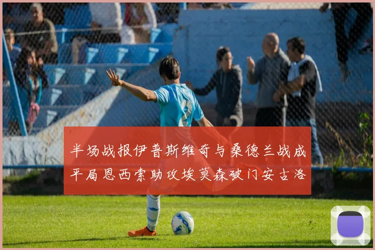 半场战报伊普斯维奇与桑德兰战成平局恩西索助攻埃莫森破门安古洛扳平比分