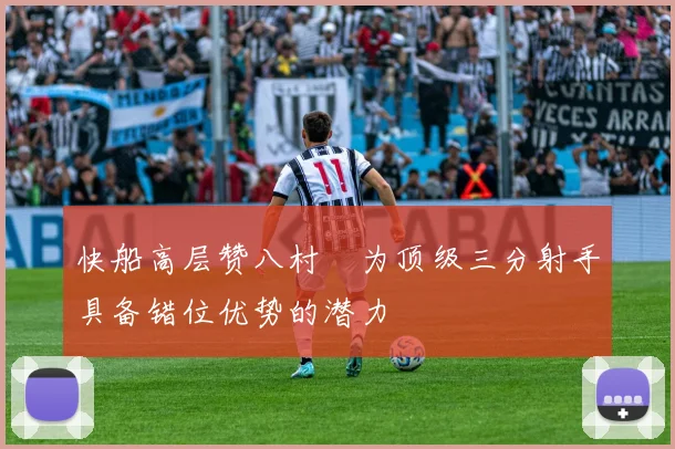 快船高层赞八村塁为顶级三分射手具备错位优势的潜力