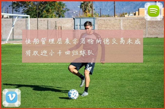 快船管理层表示若伦纳德交易未成将欢迎小卡回归球队