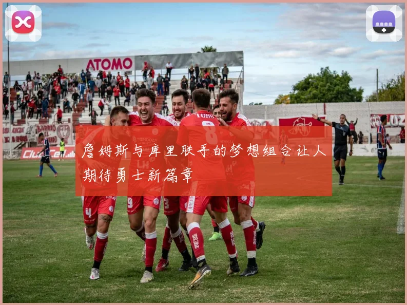 詹姆斯与库里联手的梦想组合让人期待勇士新篇章