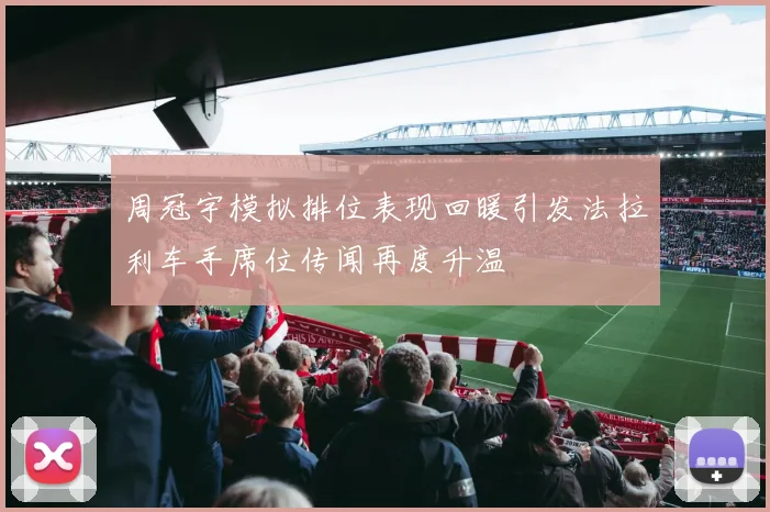 周冠宇模拟排位表现回暖引发法拉利车手席位传闻再度升温