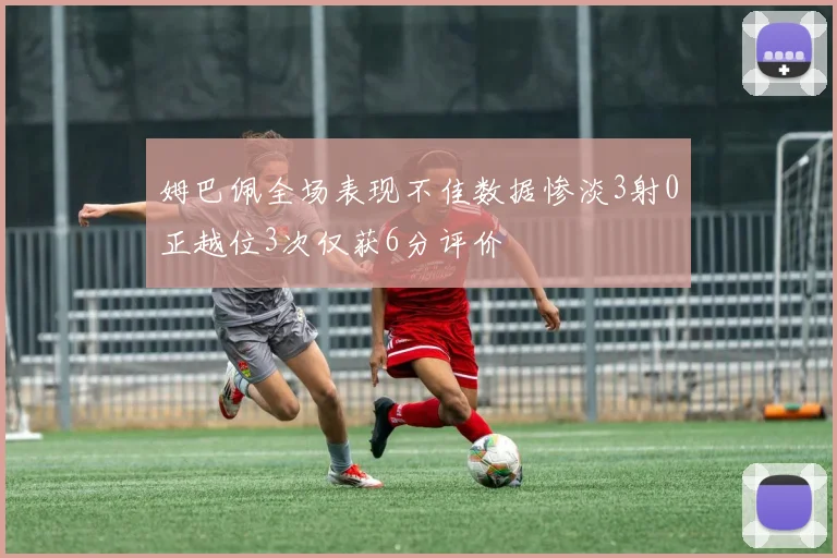 姆巴佩全场表现不佳数据惨淡3射0正越位3次仅获6分评价