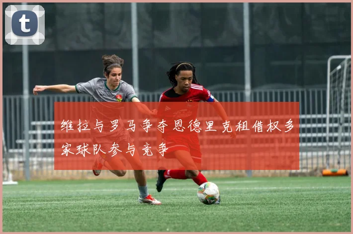 维拉与罗马争夺恩德里克租借权多家球队参与竞争