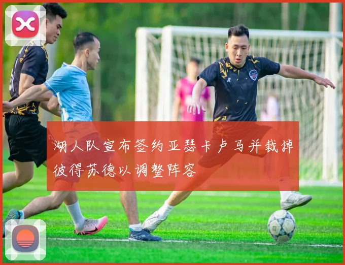 湖人队宣布签约亚瑟卡卢马并裁掉彼得苏德以调整阵容
