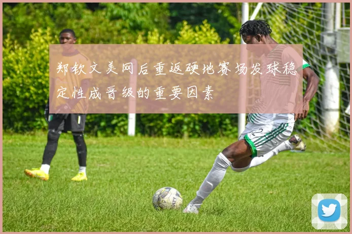 郑钦文美网后重返硬地赛场发球稳定性成晋级的重要因素