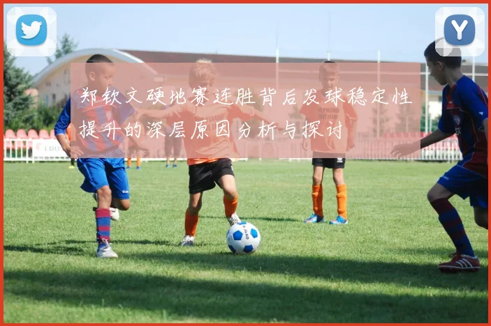 郑钦文硬地赛连胜背后发球稳定性提升的深层原因分析与探讨